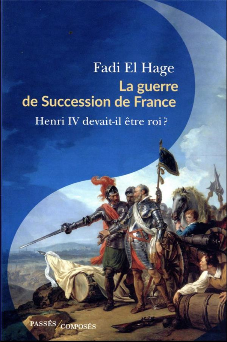 LA GUERRE DE SUCCESSION DE FRANCE - HENRI IV DEVAIT-IL ETRE ROI ? - EL HAGE - PASSES COMPOSES